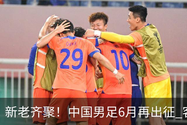 新老齐聚！中国男足6月再出征 客战新加坡主场对阵泰国