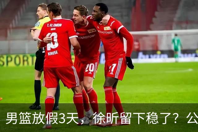男篮放假3天，徐昕留下稳了？公开表态，郭士强欣慰，杜锋尴尬