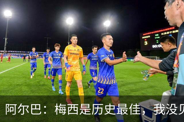 阿尔巴：梅西是历史最佳，我没见过任何能与他相提并论的人